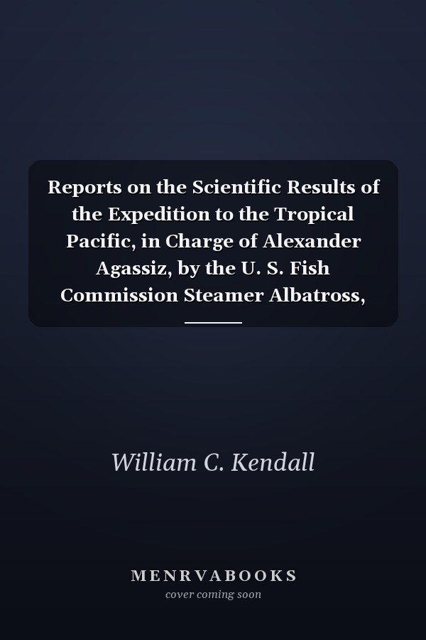 Reports on the Scientific Results of the Expedition to the Tropical Pacific, in Charge of Alexander Agassiz, by the U. S. Fish Commission Steamer Albatross, from August, 1899, to March, 1900, Commander Jefferson F. Moser, U. S. N. , Commanding, Vol. 13
