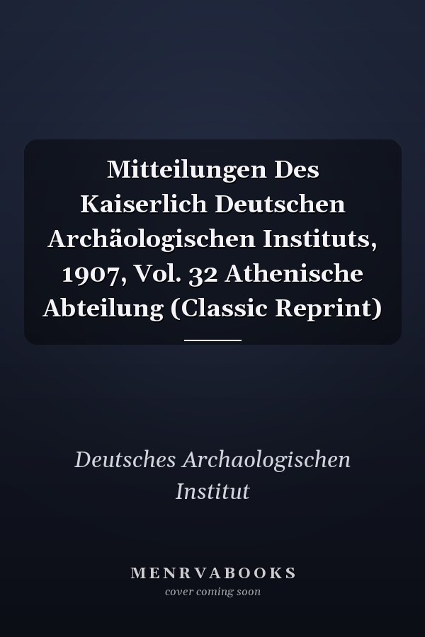Mitteilungen Des Kaiserlich Deutschen Archäologischen Instituts, 1907, Vol. 32 Athenische Abteilung (Classic Reprint)