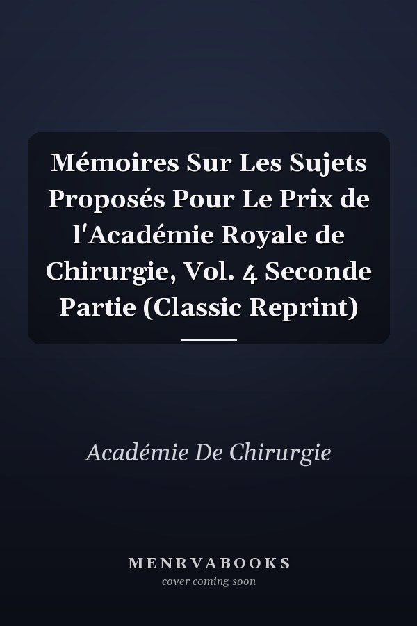 Mémoires Sur Les Sujets Proposés Pour Le Prix de l'Académie Royale de Chirurgie, Vol. 4 Seconde Partie (Classic Reprint)