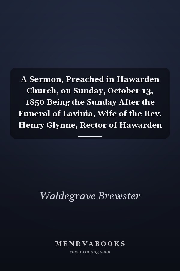 A Sermon, Preached in Hawarden Church, on Sunday, October 13, 1850 Being the Sunday After the Funeral of Lavinia, Wife of the Rev. Henry Glynne, Rector of Hawarden (Classic Reprint)