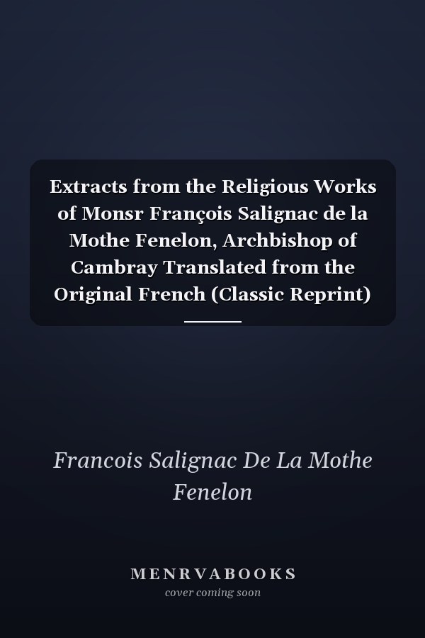 Extracts from the Religious Works of Monsr François Salignac de la Mothe Fenelon, Archbishop of Cambray Translated from the Original French (Classic Reprint)