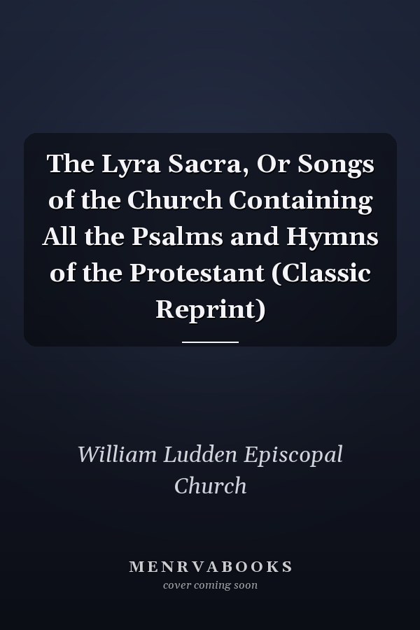The Lyra Sacra, Or Songs of the Church Containing All the Psalms and Hymns of the Protestant (Classic Reprint)