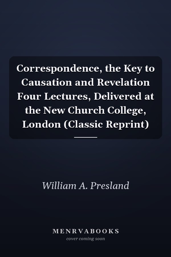 Correspondence, the Key to Causation and Revelation Four Lectures, Delivered at the New Church College, London (Classic Reprint)