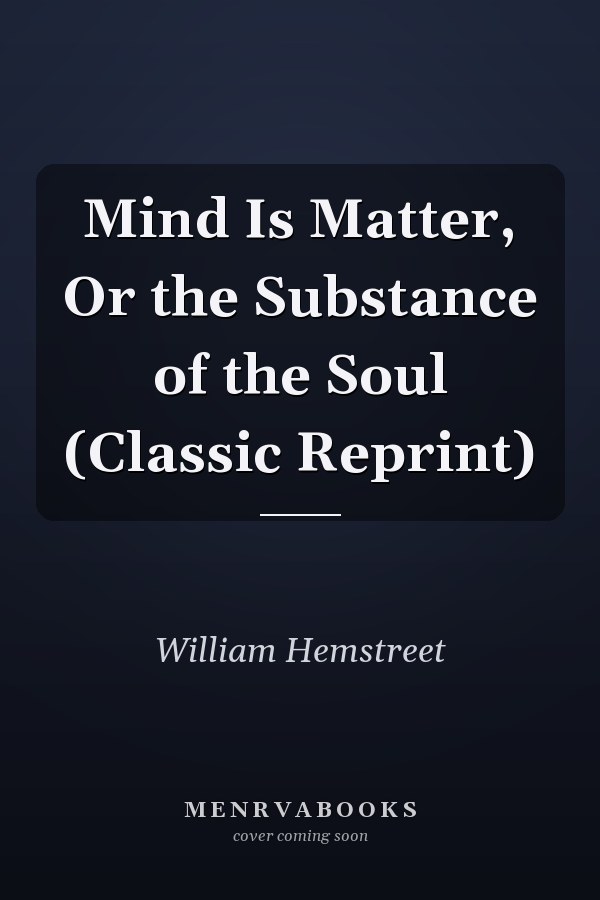 Mind Is Matter, Or the Substance of the Soul (Classic Reprint)