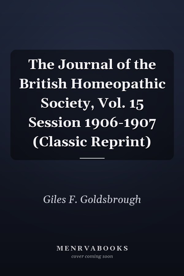 The Journal of the British Homeopathic Society, Vol. 15 Session 1906-1907 (Classic Reprint)