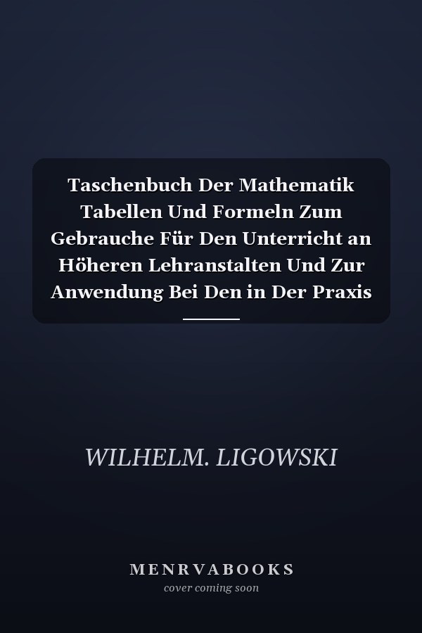 Taschenbuch Der Mathematik Tabellen Und Formeln Zum Gebrauche Für Den Unterricht an Höheren Lehranstalten Und Zur Anwendung Bei Den in Der Praxis Vorkommenden Berechnungen (Classic Reprint)