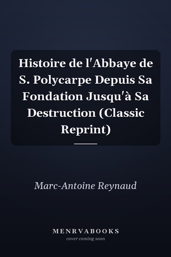 Histoire de l'Abbaye de S. Polycarpe Depuis Sa Fondation Jusqu'à Sa Destruction (Classic Reprint)
