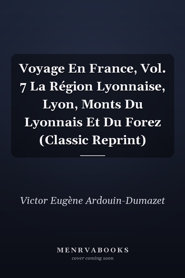 Voyage En France, Vol. 7 La Région Lyonnaise, Lyon, Monts Du Lyonnais Et Du Forez (Classic Reprint)