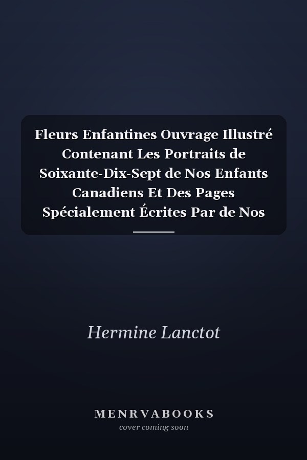 Fleurs Enfantines Ouvrage Illustré Contenant Les Portraits de Soixante-Dix-Sept de Nos Enfants Canadiens Et Des Pages Spécialement Écrites Par de Nos Meilleures Plumes Canadiennes (Classic Reprint)