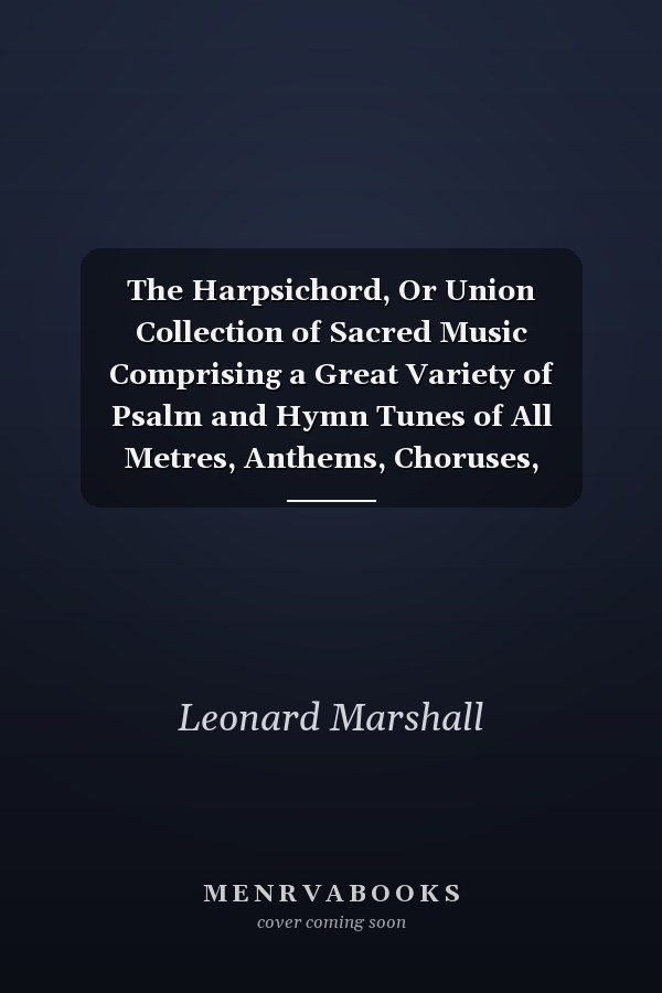 The Harpsichord, Or Union Collection of Sacred Music Comprising a Great Variety of Psalm and Hymn Tunes of All Metres, Anthems, Choruses, Motetts, Sentences, Chants, and Set Pieces, Original and Selected (Classic Reprint)