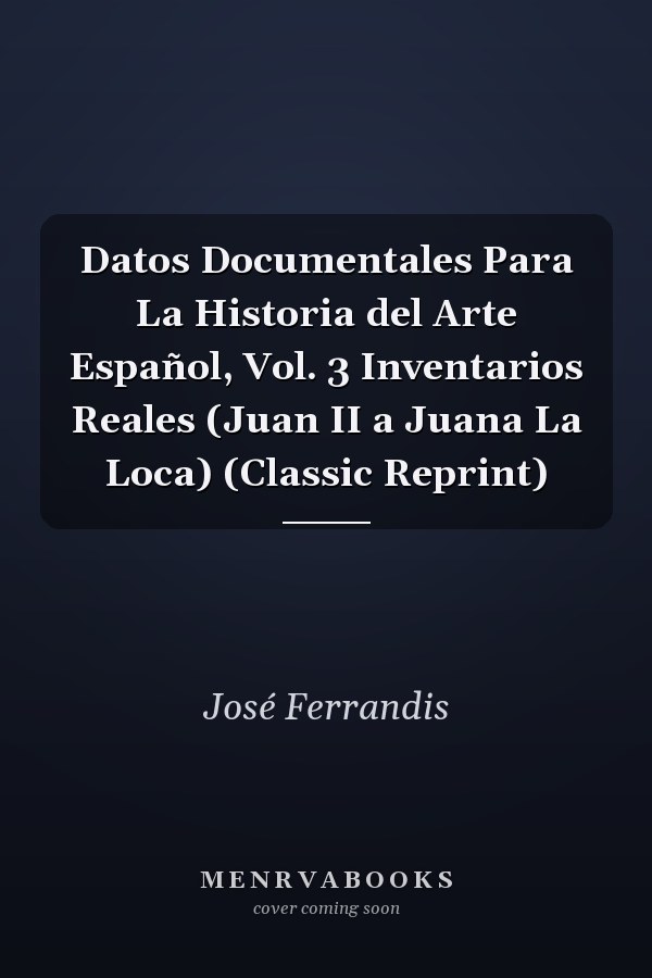 Datos Documentales Para La Historia del Arte Español, Vol. 3 Inventarios Reales (Juan II a Juana La Loca) (Classic Reprint)