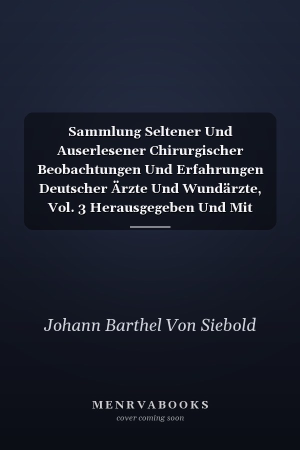 Sammlung Seltener Und Auserlesener Chirurgischer Beobachtungen Und Erfahrungen Deutscher Ärzte Und Wundärzte, Vol. 3 Herausgegeben Und Mit Bemerkungen Und Zusätzen Begleitet (Classic Reprint)