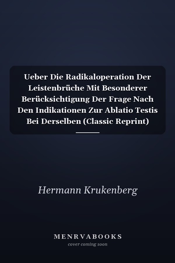 Ueber Die Radikaloperation Der Leistenbrüche Mit Besonderer Berücksichtigung Der Frage Nach Den Indikationen Zur Ablatio Testis Bei Derselben (Classic Reprint)