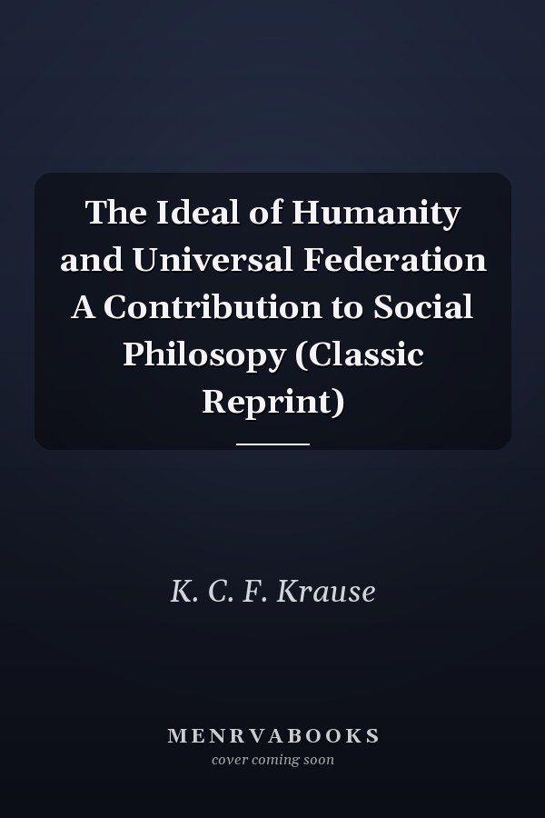 The Ideal of Humanity and Universal Federation A Contribution to Social Philosopy (Classic Reprint)