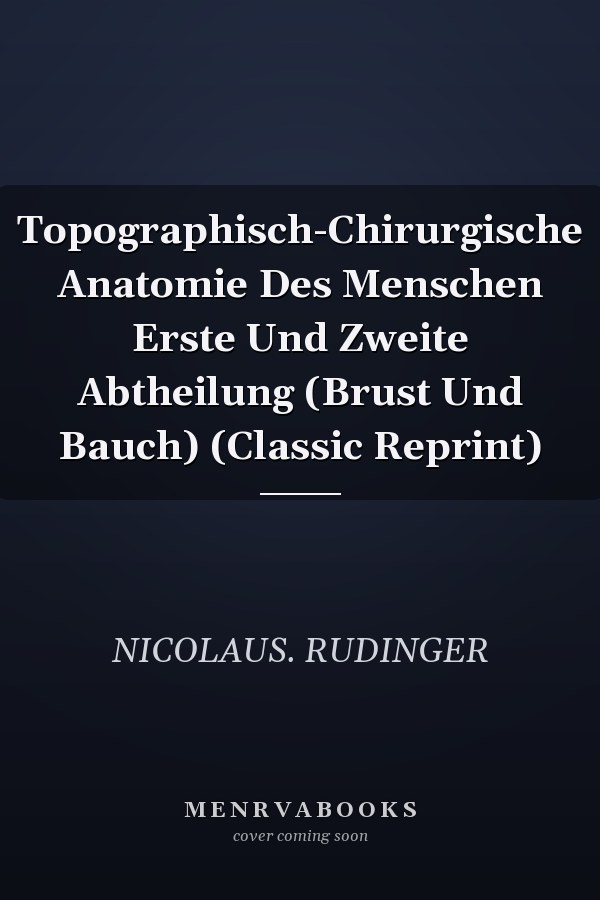 Topographisch-Chirurgische Anatomie Des Menschen Erste Und Zweite Abtheilung (Brust Und Bauch) (Classic Reprint)