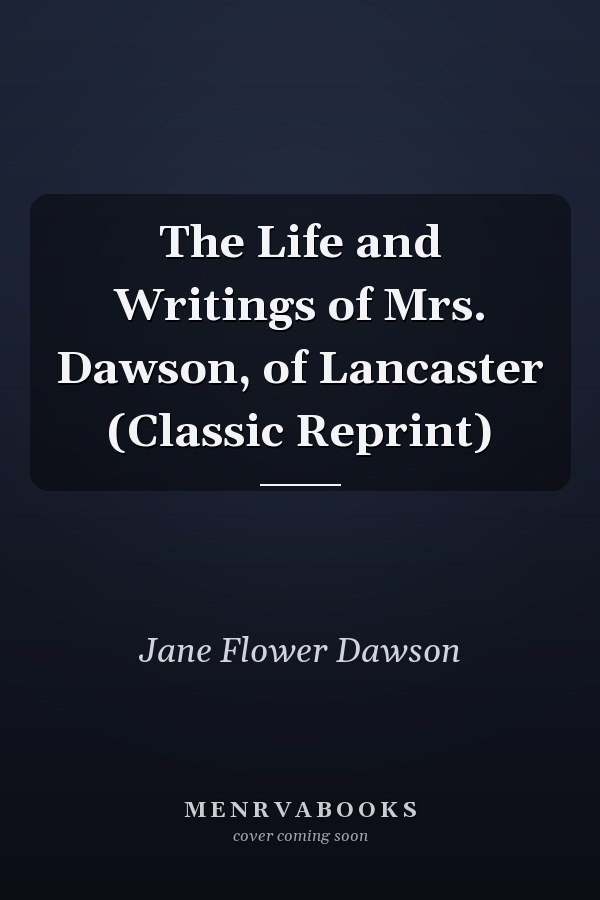 The Life and Writings of Mrs. Dawson, of Lancaster (Classic Reprint)