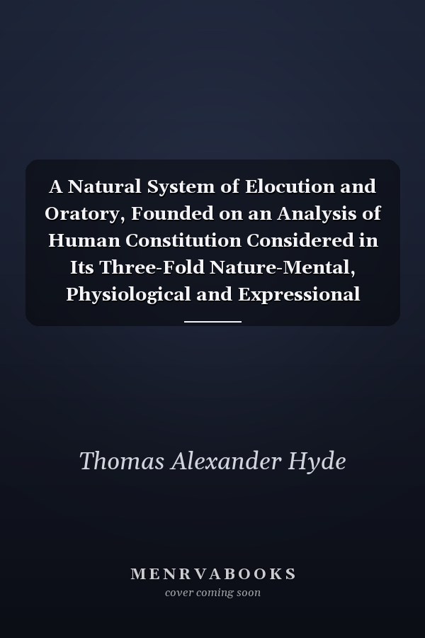 A Natural System of Elocution and Oratory, Founded on an Analysis of Human Constitution Considered in Its Three-Fold Nature-Mental, Physiological and Expressional (Classic Reprint)