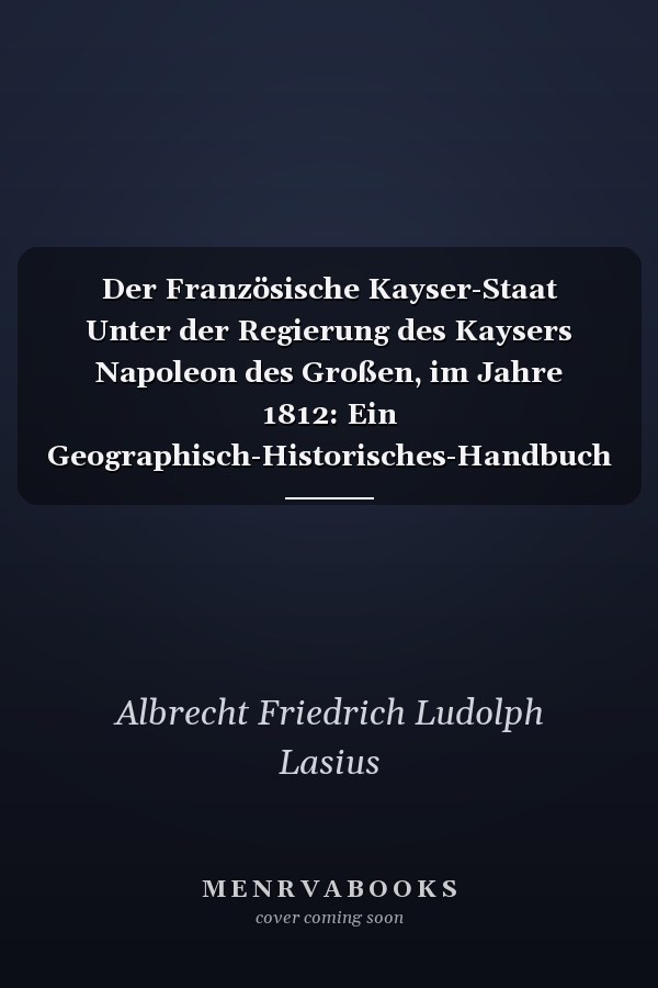 Der Französische Kayser-Staat Unter der Regierung des Kaysers Napoleon des Großen, im Jahre 1812: Ein Geographisch-Historisches-Handbuch (Classic Reprint) (German Edition)