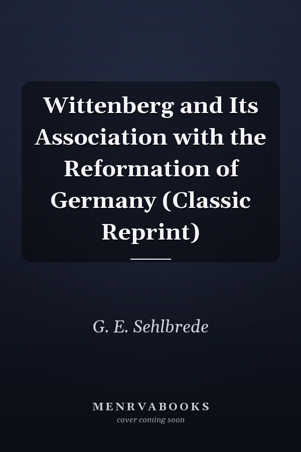 Wittenberg and Its Association with the Reformation of Germany (Classic Reprint)