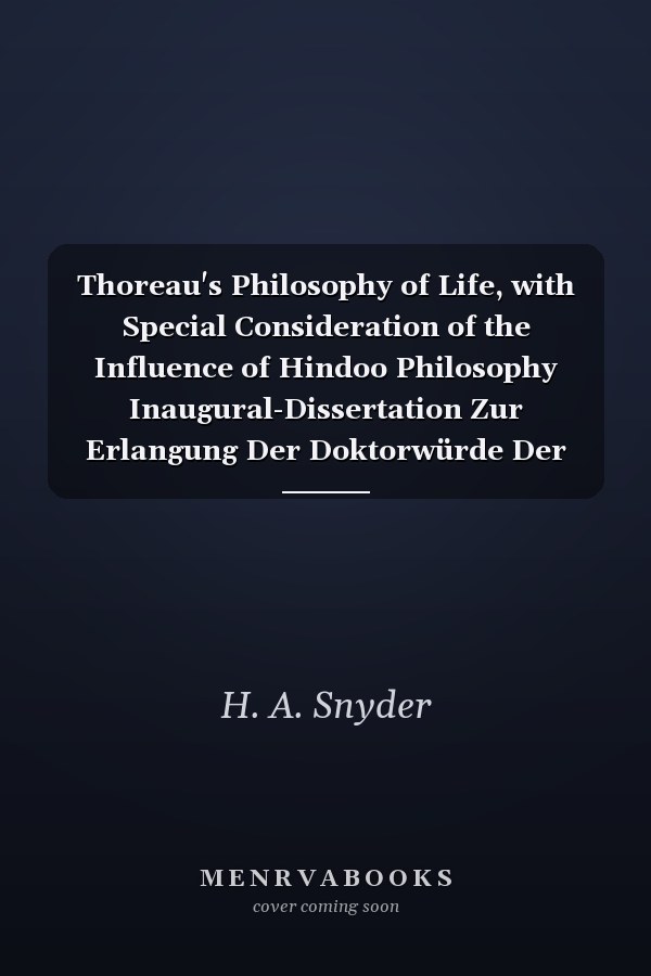 Thoreau's Philosophy of Life, with Special Consideration of the Influence of Hindoo Philosophy Inaugural-Dissertation Zur Erlangung Der Doktorwürde Der Hohen Philosophischen Fakultät Der Grossherzoglich Badischen Ruprecht-Karls-Universität Zu Heidelbe