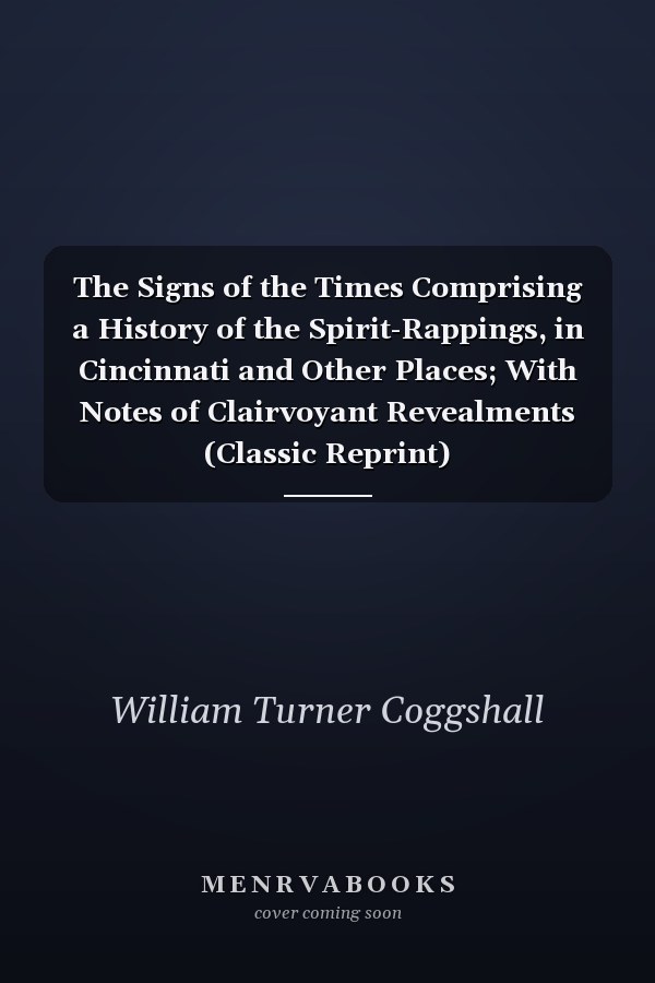 The Signs of the Times Comprising a History of the Spirit-Rappings, in Cincinnati and Other Places; With Notes of Clairvoyant Revealments (Classic Reprint)