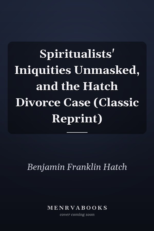 Spiritualists' Iniquities Unmasked, and the Hatch Divorce Case (Classic Reprint)