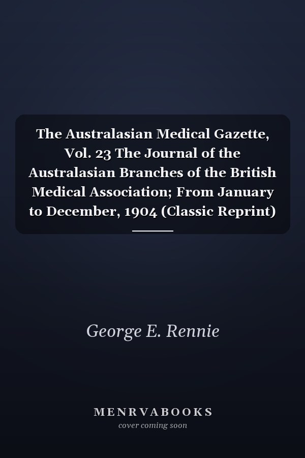 The Australasian Medical Gazette, Vol. 23 The Journal of the Australasian Branches of the British Medical Association; From January to December, 1904 (Classic Reprint)