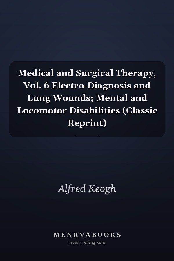 Medical and Surgical Therapy, Vol. 6 Electro-Diagnosis and Lung Wounds; Mental and Locomotor Disabilities (Classic Reprint)