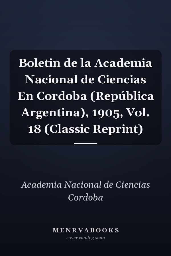 Boletin de la Academia Nacional de Ciencias En Cordoba (República Argentina), 1905, Vol. 18 (Classic Reprint)