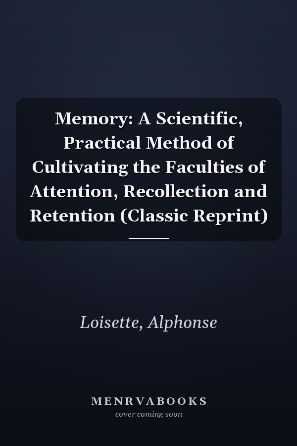 Memory: A Scientific, Practical Method of Cultivating the Faculties of Attention, Recollection and Retention (Classic Reprint)