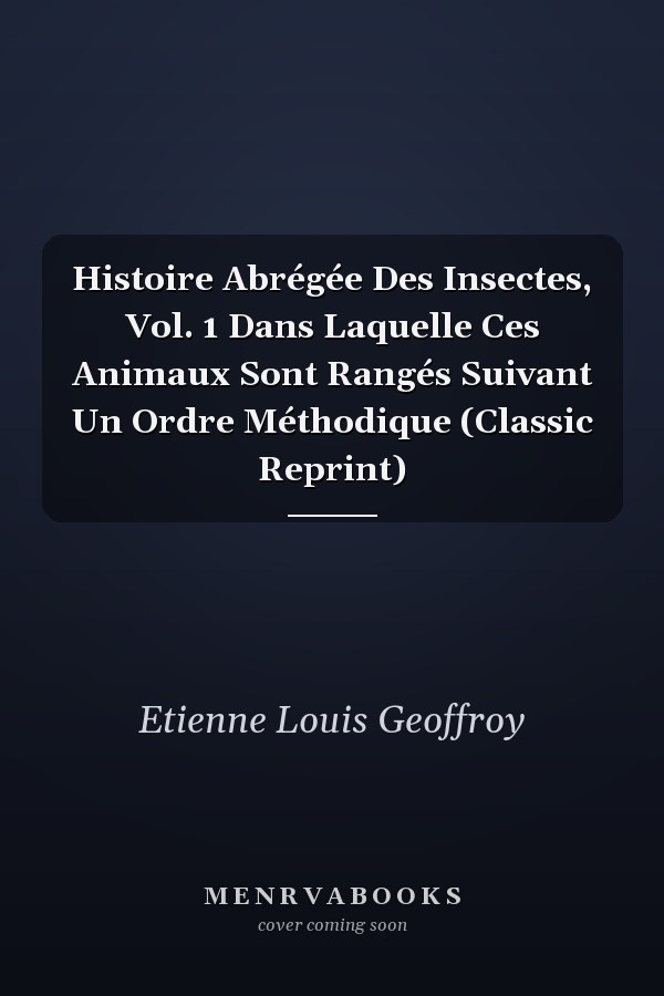 Histoire Abrégée Des Insectes, Vol. 1 Dans Laquelle Ces Animaux Sont Rangés Suivant Un Ordre Méthodique (Classic Reprint)
