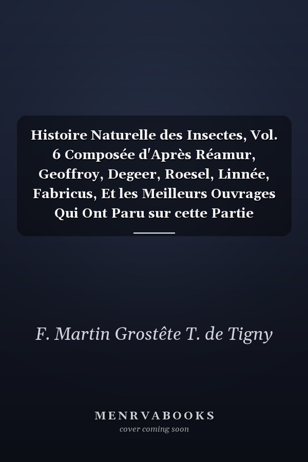 Histoire Naturelle des Insectes, Vol. 6 Composée d'Après Réamur, Geoffroy, Degeer, Roesel, Linnée, Fabricus, Et les Meilleurs Ouvrages Qui Ont Paru sur cette Partie (Classic Reprint)