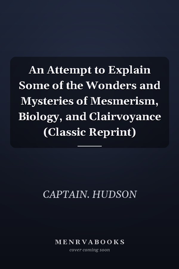 An Attempt to Explain Some of the Wonders and Mysteries of Mesmerism, Biology, and Clairvoyance (Classic Reprint)