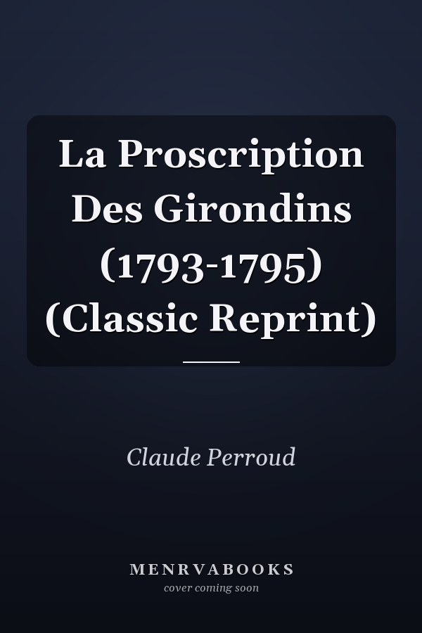 La Proscription Des Girondins (1793-1795) (Classic Reprint)
