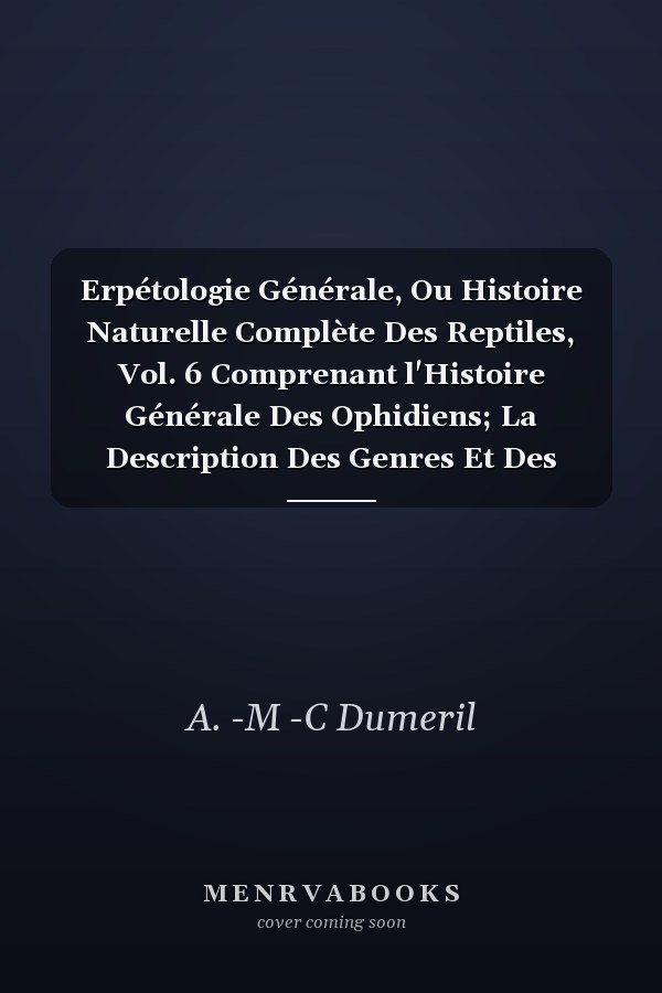 Erpétologie Générale, Ou Histoire Naturelle Complète Des Reptiles, Vol. 6 Comprenant l'Histoire Générale Des Ophidiens; La Description Des Genres Et Des Espèces de Serpents Non Venimeux; Savoir, La Totalité Des Vermiformes Ou Des Scolécophides,