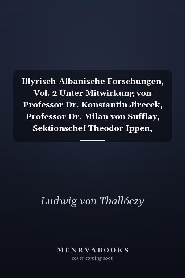 Illyrisch-Albanische Forschungen, Vol. 2 Unter Mitwirkung von Professor Dr. Konstantin Jirecek, Professor Dr. Milan von Sufflay, Sektionschef Theodor Ippen, Professor E. C Sedlmayr, Archivar Dr. Josef Ivanic, Weiland Emmerich von Karácson, K. Ung; Sekti
