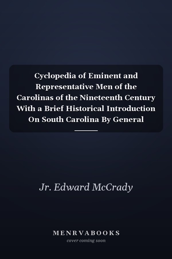 Cyclopedia of Eminent and Representative Men of the Carolinas of the Nineteenth Century With a Brief Historical Introduction On South Carolina By General Edward Mccrady, Jr., and On North Carolina By Hon. Samuel An; Ashe