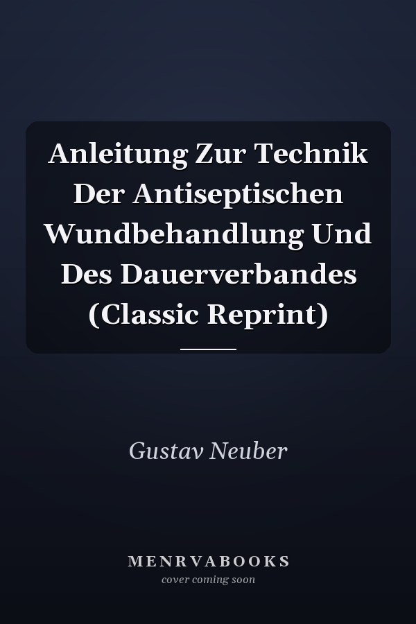 Anleitung Zur Technik Der Antiseptischen Wundbehandlung Und Des Dauerverbandes (Classic Reprint)