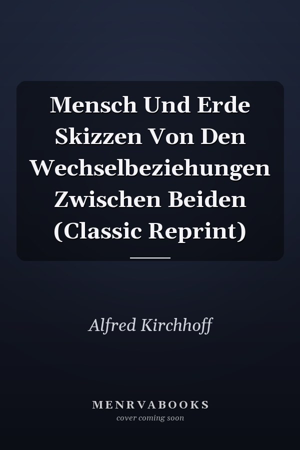 Mensch Und Erde Skizzen Von Den Wechselbeziehungen Zwischen Beiden (Classic Reprint)