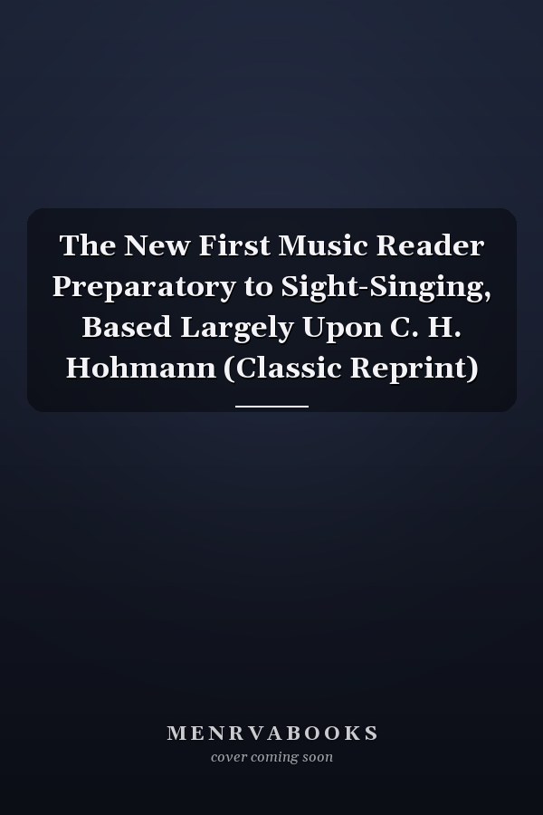 The New First Music Reader Preparatory to Sight-Singing, Based Largely Upon C. H. Hohmann (Classic Reprint)
