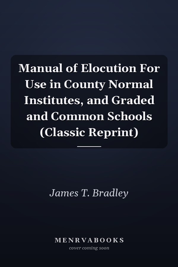 Manual of Elocution For Use in County Normal Institutes, and Graded and Common Schools (Classic Reprint)
