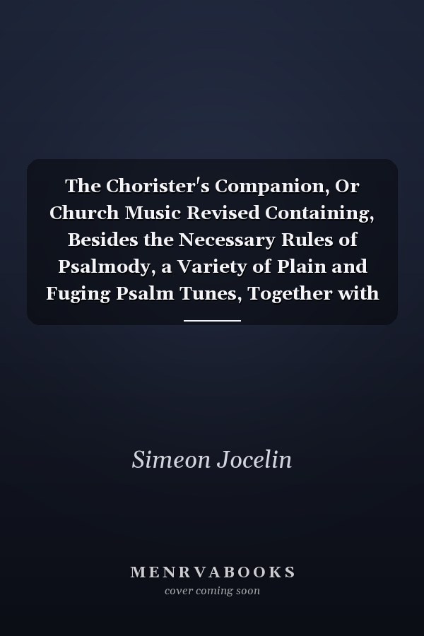 The Chorister's Companion, Or Church Music Revised Containing, Besides the Necessary Rules of Psalmody, a Variety of Plain and Fuging Psalm Tunes, Together with a Collection of Approved Hymns and Anthems (Classic Reprint)