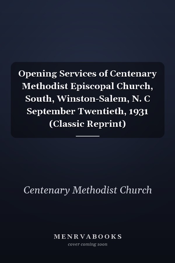 Opening Services of Centenary Methodist Episcopal Church, South, Winston-Salem, N. C September Twentieth, 1931 (Classic Reprint)