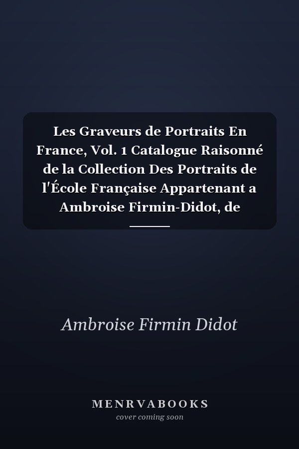 Les Graveurs de Portraits En France, Vol. 1 Catalogue Raisonné de la Collection Des Portraits de l'École Française Appartenant a Ambroise Firmin-Didot, de l'Académie Des Inscriptions Et Belles-Lettres (Classic Reprint)