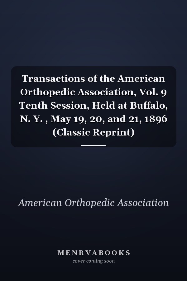 Transactions of the American Orthopedic Association, Vol. 9 Tenth Session, Held at Buffalo, N. Y. , May 19, 20, and 21, 1896 (Classic Reprint)