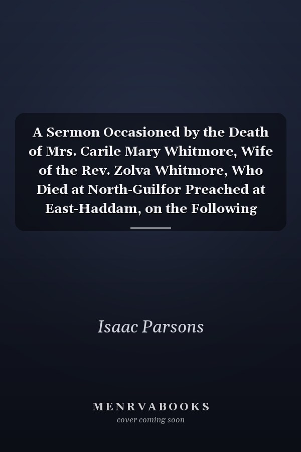 A Sermon Occasioned by the Death of Mrs. Carile Mary Whitmore, Wife of the Rev. Zolva Whitmore, Who Died at North-Guilfor Preached at East-Haddam, on the Following Lord's Day, Sept. 29th, 1822 (Classic Reprint)