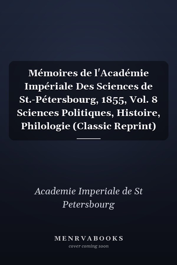 Mémoires de l'Académie Impériale Des Sciences de St.-Pétersbourg, 1855, Vol. 8 Sciences Politiques, Histoire, Philologie (Classic Reprint)