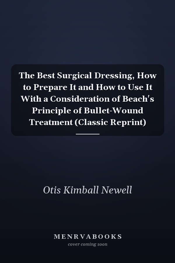 The Best Surgical Dressing, How to Prepare It and How to Use It With a Consideration of Beach's Principle of Bullet-Wound Treatment (Classic Reprint)