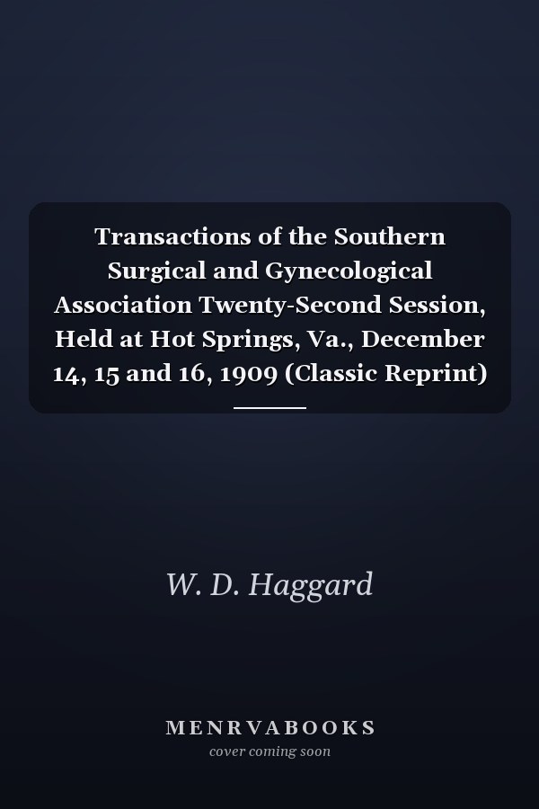 Transactions of the Southern Surgical and Gynecological Association Twenty-Second Session, Held at Hot Springs, Va., December 14, 15 and 16, 1909 (Classic Reprint)