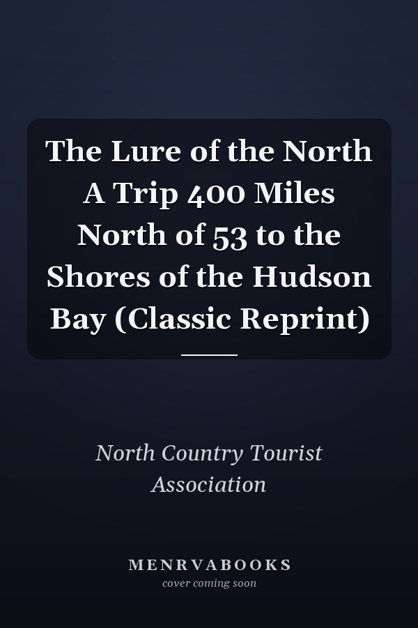 The Lure of the North A Trip 400 Miles North of 53 to the Shores of the Hudson Bay (Classic Reprint)